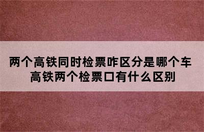 两个高铁同时检票咋区分是哪个车 高铁两个检票口有什么区别